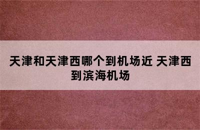 天津和天津西哪个到机场近 天津西到滨海机场